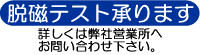 脱磁テスト承ります。詳しくは弊社営業所までお問い合わせ下さい。