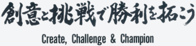 創意と挑戦で勝利を拓こう　Create, Challenge & Champion