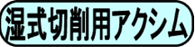 湿式切削用アクシム