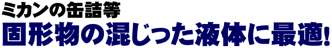 ミカンの缶詰等固形物の混じった液体に*適！