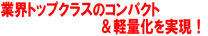 業界トップクラスのコンパクト＆軽量化を実現！