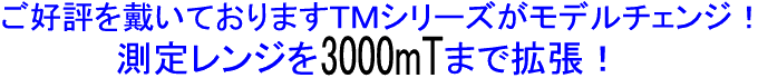 ご好評を戴いておりますTMシリーズがモデルチェンジ！ 測定レンジを3000mTまで拡張！